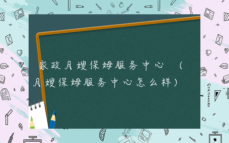 家政月嫂保姆服务中心 (月嫂保姆服务中心怎么样)